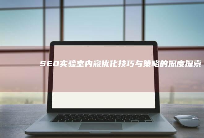 SEO实验室内窥：优化技巧与策略的深度探索